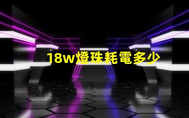 18w燈珠耗電多少 18W耗電多少
